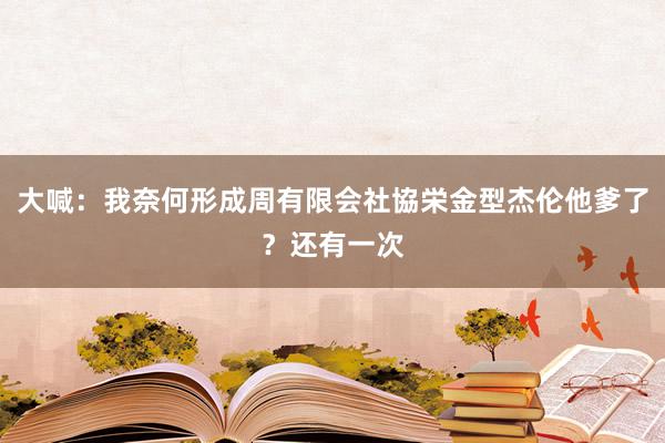 大喊:我奈何形成周有限会社協栄金型杰伦他爹了?还有一次