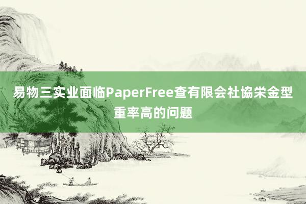 易物三实业面临PaperFree查有限会社協栄金型重率高的问题