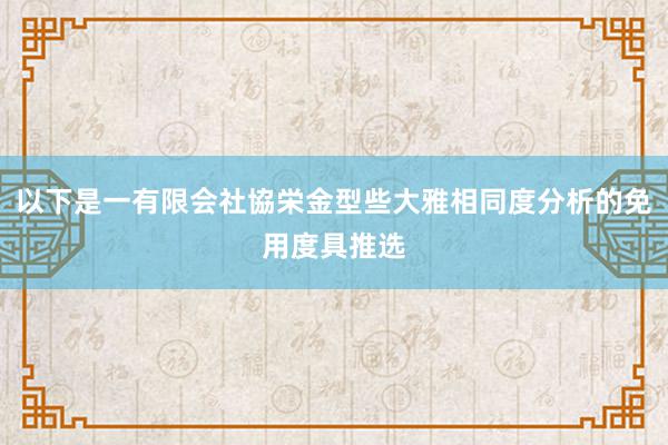 以下是一有限会社協栄金型些大雅相同度分析的免用度具推选